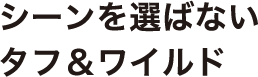 シーンを選ばないタフ＆ワイルド