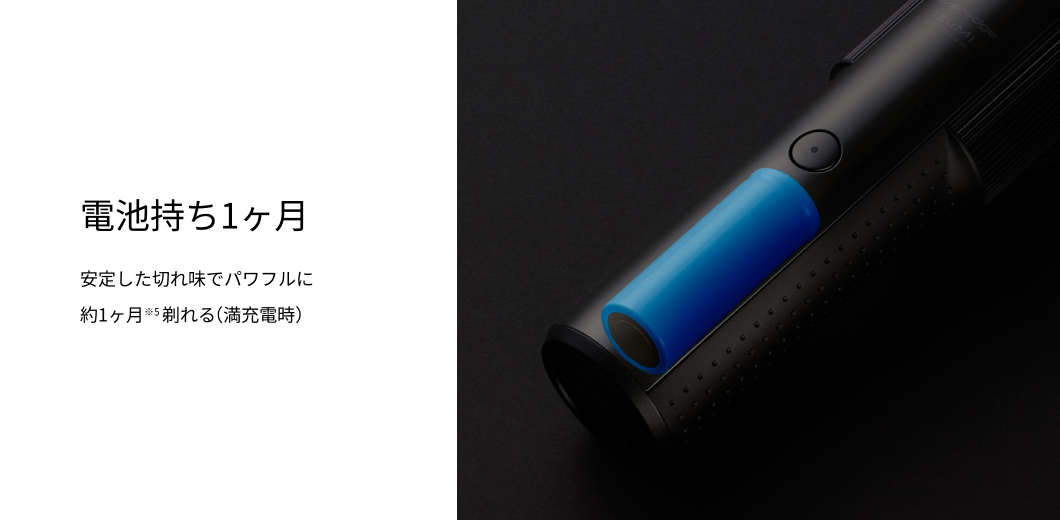 電池持ち1ヶ月 安定した切れ味でパワフルに約1ヶ月※5剃れる（満充電時）